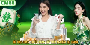 Tải Ứng Dụng – Bước Nâng Cấp Trải Nghiệm Tại Cm88